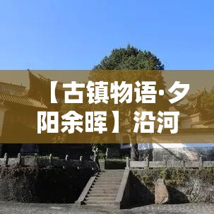 【古镇物语·夕阳余晖】沿河而建的石板小径，古朴瓦房间蕴藏着岁月的温情，带你穿越时空，体验宁静而深远的故事。